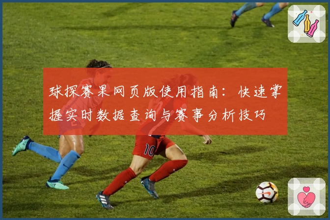 球探赛果网页版使用指南：快速掌握实时数据查询与赛事分析技巧