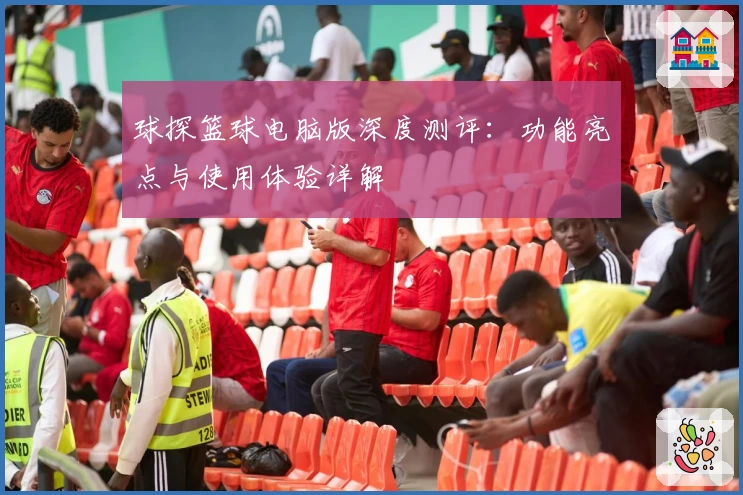 球探篮球电脑版深度测评：功能亮点与使用体验详解