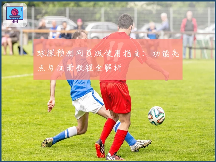 球探预测网页版使用指南：功能亮点与注册教程全解析