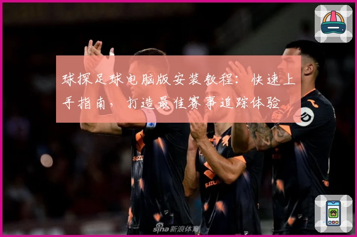 球探足球电脑版安装教程:快速上手指南,打造最佳赛事追踪体验