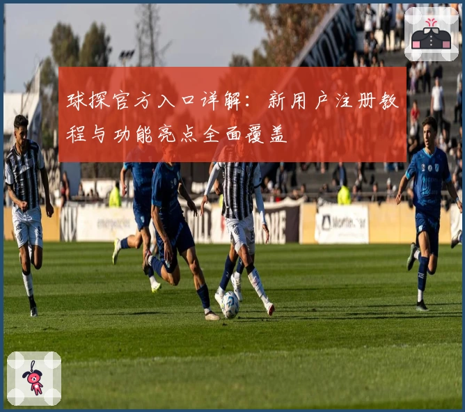 球探官方入口详解：新用户注册教程与功能亮点全面覆盖
