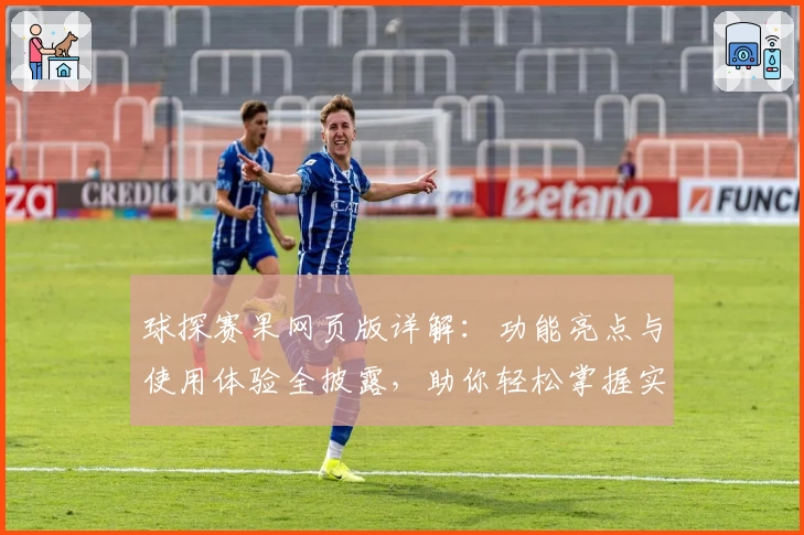 球探赛果网页版详解：功能亮点与使用体验全披露，助你轻松掌握实时数据