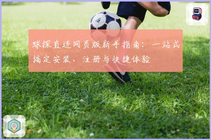 球探直连网页版新手指南：一站式搞定安装、注册与快捷体验