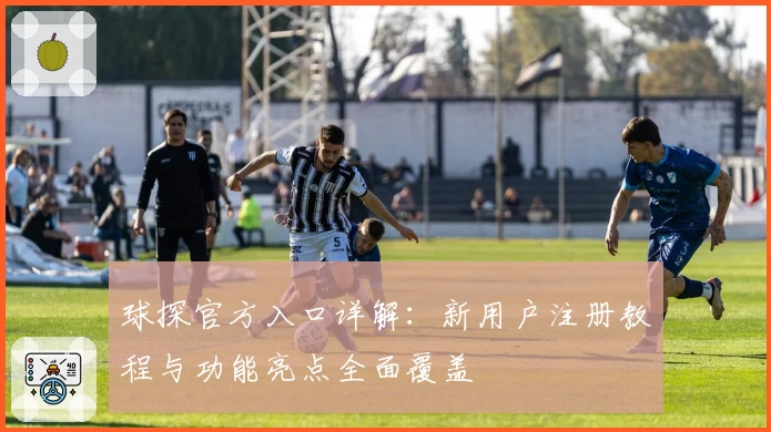 球探官方入口详解：新用户注册教程与功能亮点全面覆盖