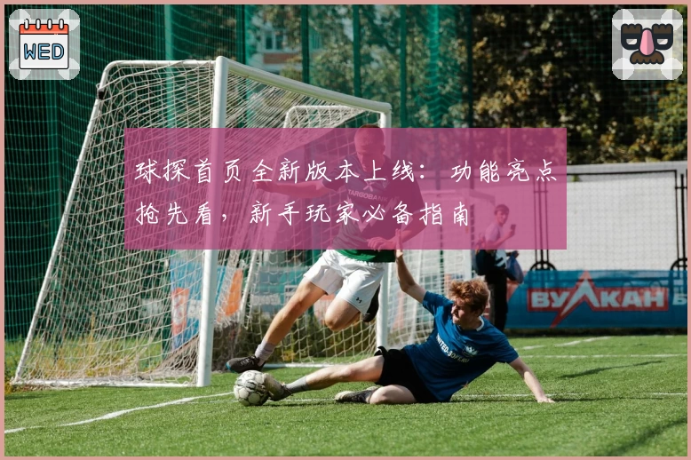 球探首页全新版本上线：功能亮点抢先看，新手玩家必备指南