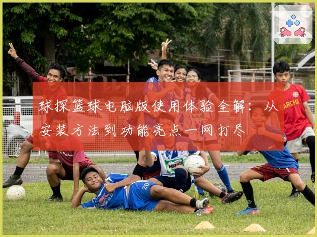 球探篮球电脑版使用体验全解：从安装方法到功能亮点一网打尽