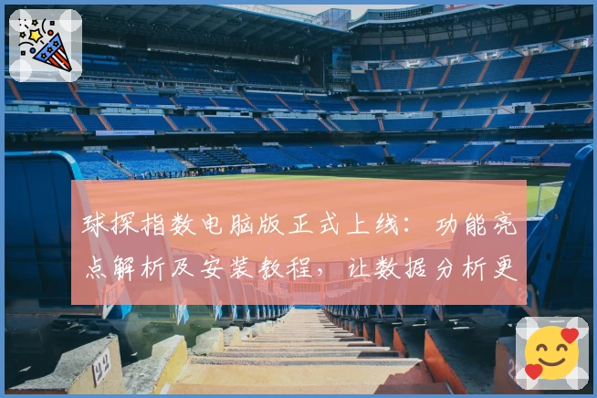球探指数电脑版正式上线：功能亮点解析及安装教程，让数据分析更轻松