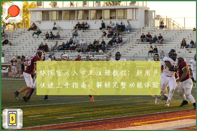 球探官方入口及注册教程:新用户快速上手指南,解锁完整功能体验