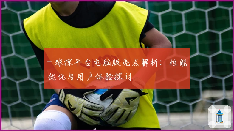 - 球探平台电脑版亮点解析：性能优化与用户体验探讨