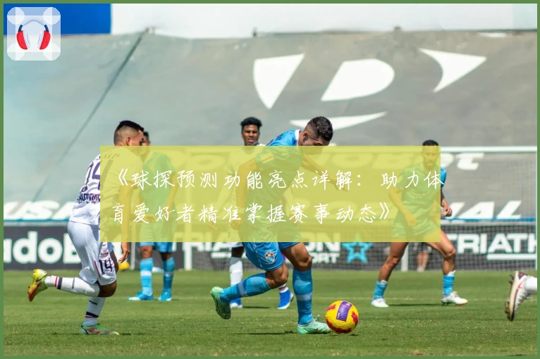 《球探预测功能亮点详解：助力体育爱好者精准掌握赛事动态》