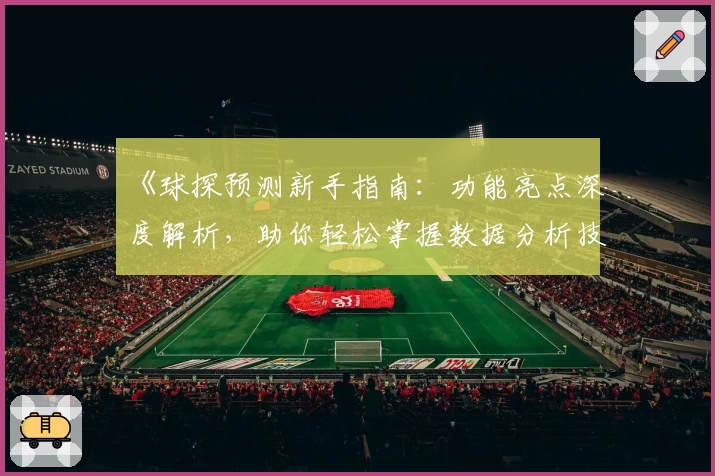 《球探预测新手指南：功能亮点深度解析，助你轻松掌握数据分析技巧》