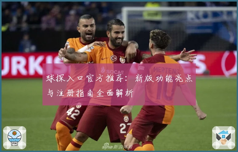 球探入口官方推荐：新版功能亮点与注册指南全面解析
