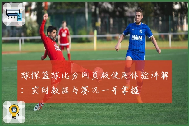球探篮球比分网页版使用体验详解：实时数据与赛况一手掌握