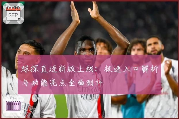 球探直连新版上线：极速入口解析与功能亮点全面测评