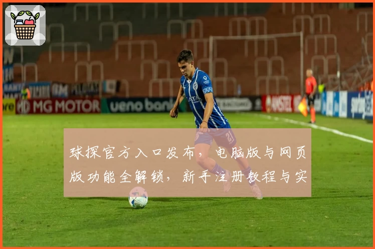 球探官方入口发布，电脑版与网页版功能全解锁，新手注册教程与实用指南一文掌握