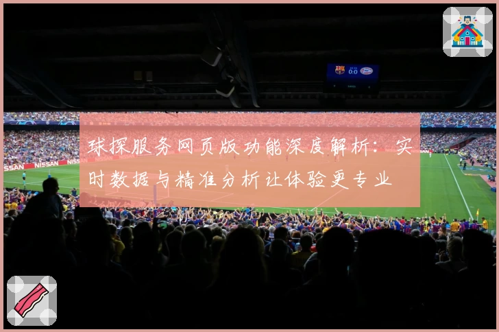 球探服务网页版功能深度解析:实时数据与精准分析让体验更专业