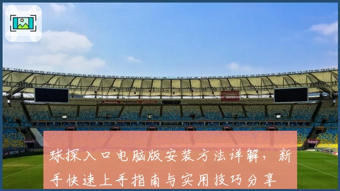 球探入口电脑版安装方法详解，新手快速上手指南与实用技巧分享
