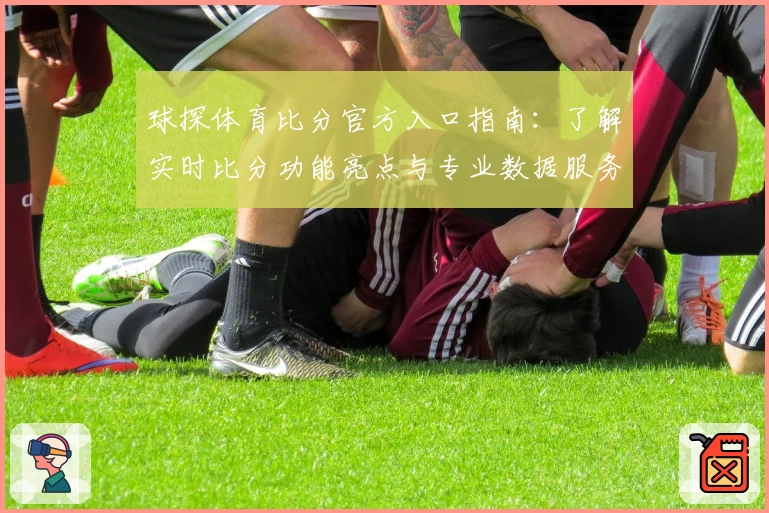 球探体育比分官方入口指南：了解实时比分功能亮点与专业数据服务
