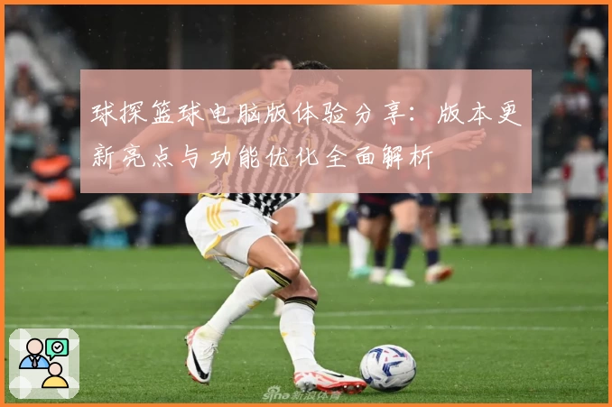 球探篮球电脑版体验分享:版本更新亮点与功能优化全面解析
