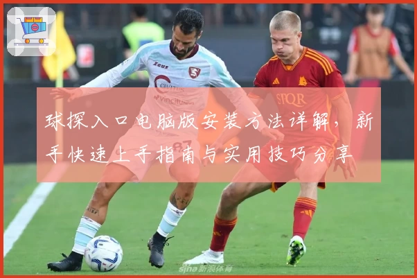 球探入口电脑版安装方法详解，新手快速上手指南与实用技巧分享