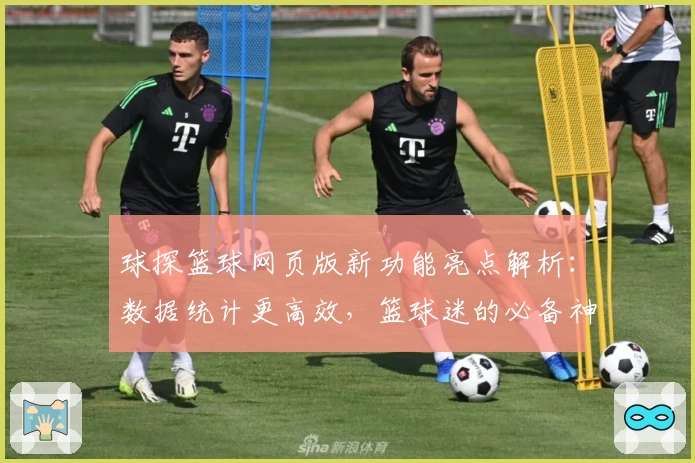 球探篮球网页版新功能亮点解析：数据统计更高效，篮球迷的必备神器