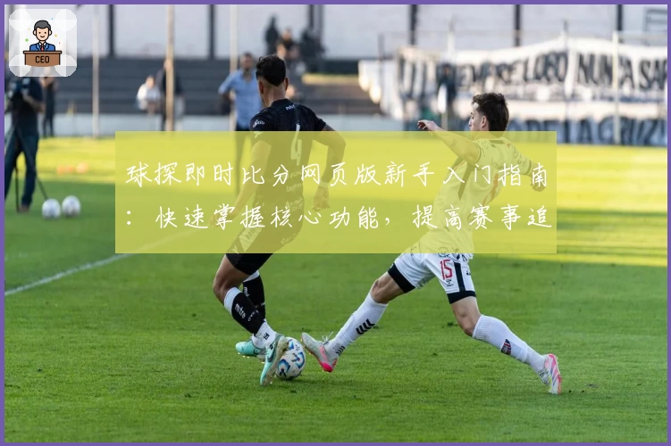 球探即时比分网页版新手入门指南：快速掌握核心功能，提高赛事追踪效率