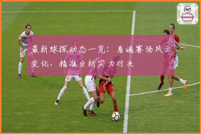 最新球探动态一览:看遍赛场风云变化,精准分析实力对决