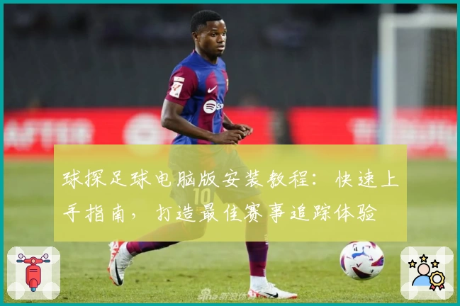 球探足球电脑版安装教程：快速上手指南，打造最佳赛事追踪体验