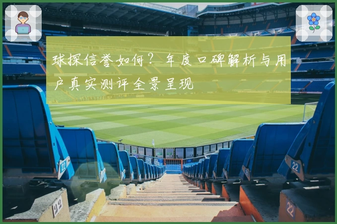 球探信誉如何？年度口碑解析与用户真实测评全景呈现