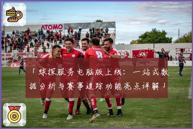 「球探服务电脑版上线：一站式数据分析与赛事追踪功能亮点详解」