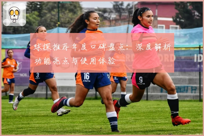 球探推荐年度口碑盘点：深度解析功能亮点与使用体验
