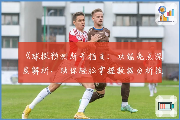 《球探预测新手指南：功能亮点深度解析，助你轻松掌握数据分析技巧》