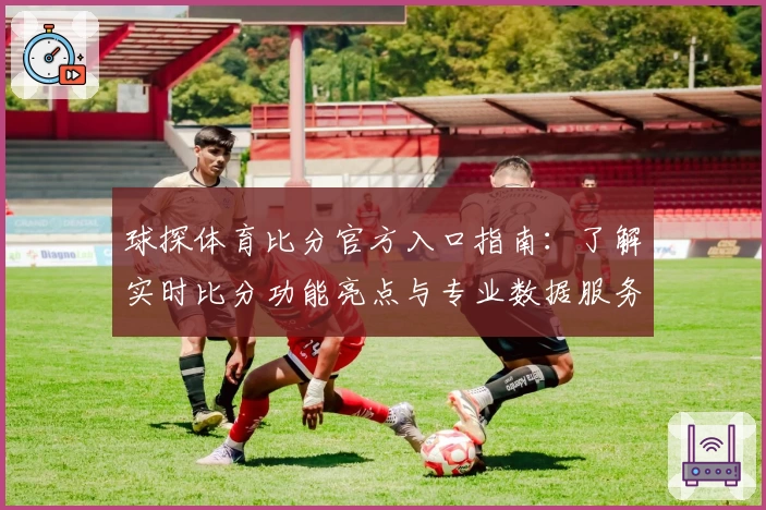 球探体育比分官方入口指南：了解实时比分功能亮点与专业数据服务