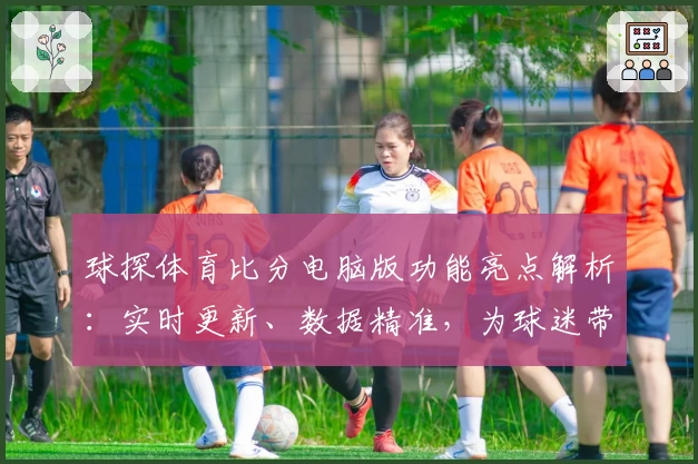 球探体育比分电脑版功能亮点解析：实时更新、数据精准，为球迷带来全新观赛体验