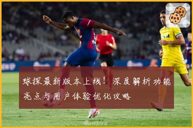 球探最新版本上线！深度解析功能亮点与用户体验优化攻略