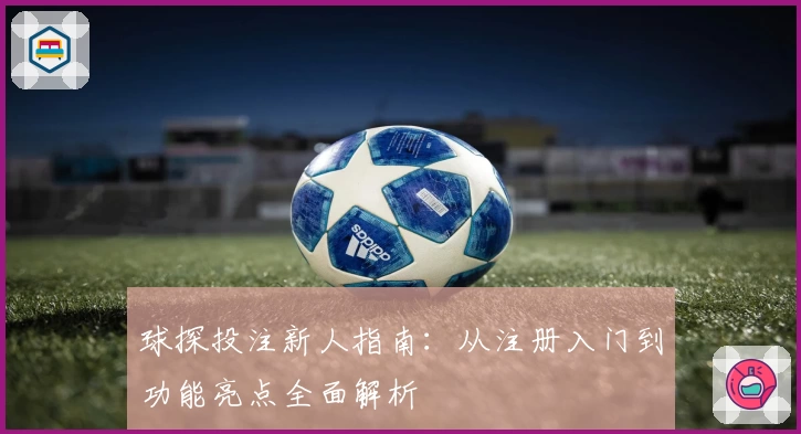 球探投注新人指南：从注册入门到功能亮点全面解析