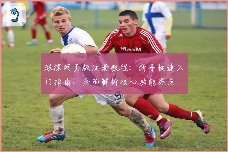 球探网页版注册教程：新手快速入门指南，全面解析核心功能亮点
