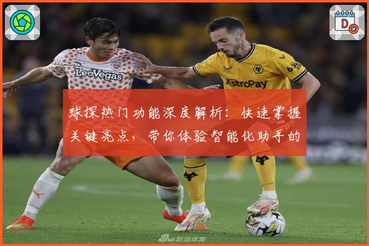 球探热门功能深度解析:快速掌握关键亮点,带你体验智能化助手的便捷魅力