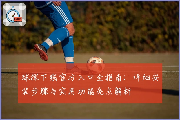 球探下载官方入口全指南:详细安装步骤与实用功能亮点解析