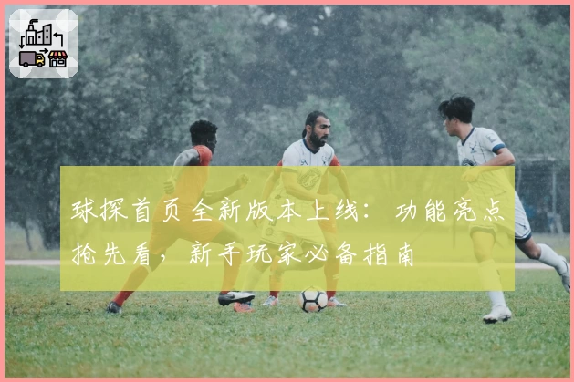 球探首页全新版本上线：功能亮点抢先看，新手玩家必备指南