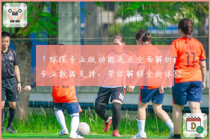「球探专业版功能亮点全面解析：专业数据支持，带你解锁全新体验」