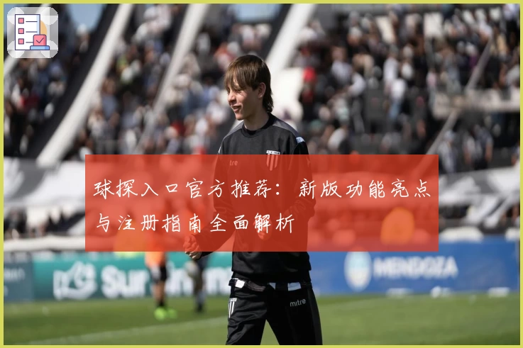 球探入口官方推荐:新版功能亮点与注册指南全面解析