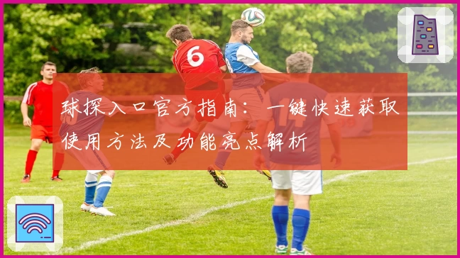 球探入口官方指南:一键快速获取使用方法及功能亮点解析