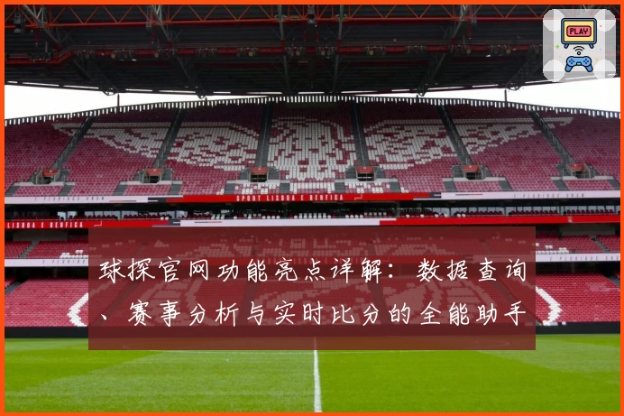 球探官网功能亮点详解：数据查询、赛事分析与实时比分的全能助手