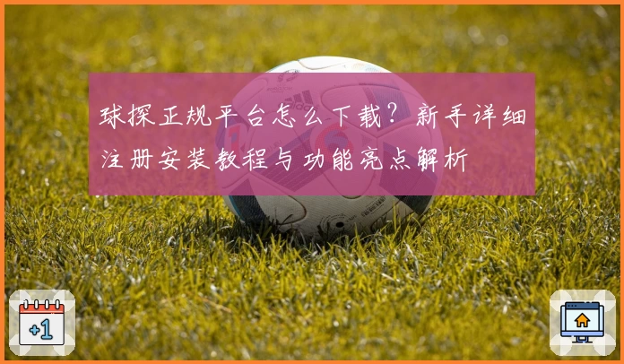 球探正规平台怎么下载?新手详细注册安装教程与功能亮点解析