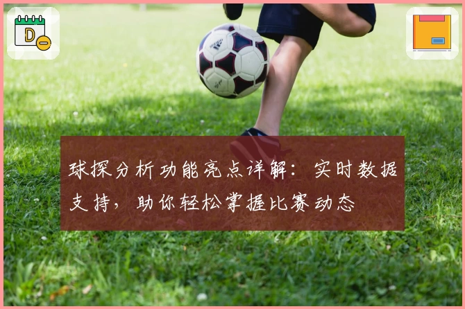 球探分析功能亮点详解：实时数据支持，助你轻松掌握比赛动态
