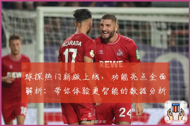 球探热门新版上线，功能亮点全面解析：带你体验更智能的数据分析平台