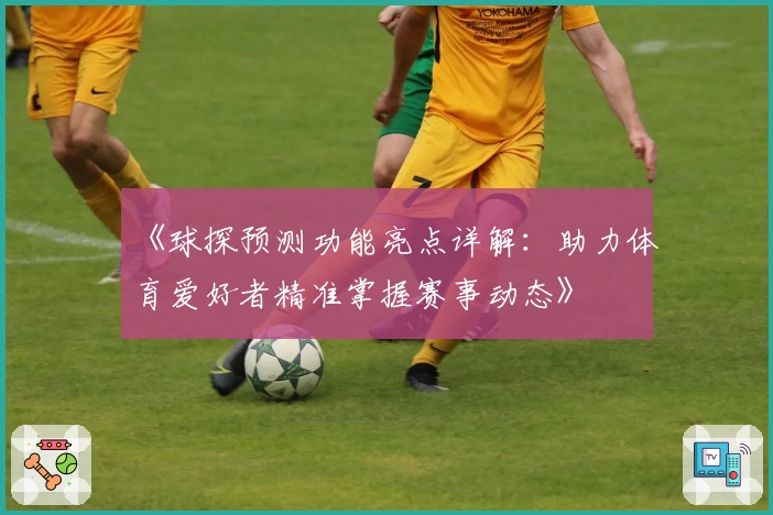《球探预测功能亮点详解：助力体育爱好者精准掌握赛事动态》