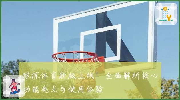 球探体育新版上线！全面解析核心功能亮点与使用体验