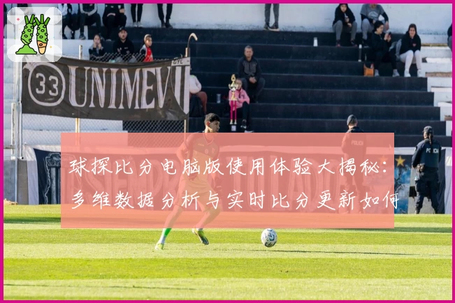 球探比分电脑版使用体验大揭秘:多维数据分析与实时比分更新如何提升观赛乐趣